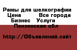 Рамы для шелкографии › Цена ­ 400 - Все города Бизнес » Услуги   . Пензенская обл.
